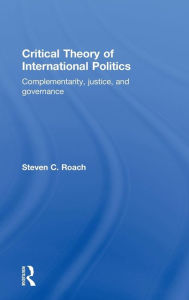 Title: Critical Theory of International Politics: Complementarity, Justice, and Governance / Edition 1, Author: Steven C. Roach