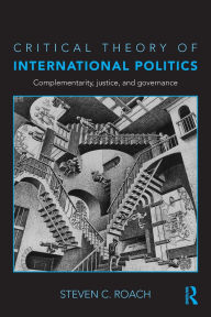 Title: Critical Theory of International Politics: Complementarity, Justice, and Governance / Edition 1, Author: Steven C. Roach