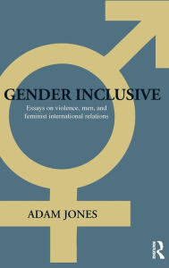 Title: Gender Inclusive: Essays on violence, men, and feminist international relations / Edition 1, Author: Adam Jones