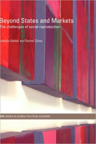 Title: Beyond States and Markets: The Challenges of Social Reproduction / Edition 1, Author: Isabella Bakker
