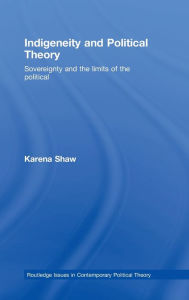 Title: Indigeneity and Political Theory: Sovereignty and the Limits of the Political / Edition 1, Author: Karena Shaw