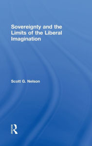 Title: Sovereignty and the Limits of the Liberal Imagination / Edition 1, Author: Scott G Nelson