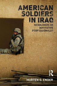 Title: American Soldiers in Iraq: McSoldiers or Innovative Professionals? / Edition 1, Author: Morten G. Ender