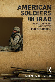 Title: American Soldiers in Iraq: McSoldiers or Innovative Professionals? / Edition 1, Author: Morten G. Ender