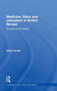 Title: Medicine, Race and Liberalism in British Bengal: Symptoms of Empire / Edition 1, Author: Ishita Pande