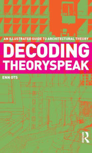Title: Decoding Theoryspeak: An Illustrated Guide to Architectural Theory / Edition 1, Author: Enn Ots