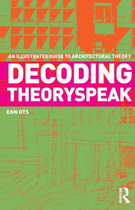 Title: Decoding Theoryspeak: An Illustrated Guide to Architectural Theory / Edition 1, Author: Enn Ots