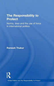 Title: The Responsibility to Protect: Norms, Laws and the Use of Force in International Politics / Edition 1, Author: Ramesh Thakur