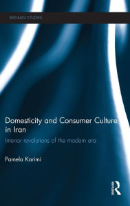 Title: Domesticity and Consumer Culture in Iran: Interior Revolutions of the Modern Era, Author: Pamela Karimi