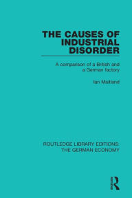 Title: The Causes of Industrial Disorder: A Comparison of a British and a German Factory / Edition 1, Author: Ian Maitland