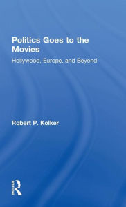 Title: Politics Goes to the Movies: Hollywood, Europe, and Beyond / Edition 1, Author: Robert Kolker