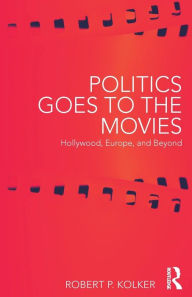 Title: Politics Goes to the Movies: Hollywood, Europe, and Beyond / Edition 1, Author: Robert Kolker