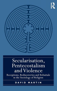 Title: Secularisation, Pentecostalism and Violence: Receptions, Rediscoveries and Rebuttals in the Sociology of Religion, Author: David Martin