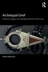 Title: Archetypal Grief: Slavery's Legacy of Intergenerational Child Loss / Edition 1, Author: Fanny Brewster