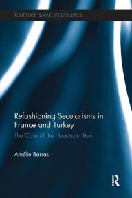 Title: Refashioning Secularisms in France and Turkey: The Case of the Headscarf Ban, Author: Amelie Barras