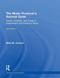 Title: The Music Producer's Survival Guide: Chaos, Creativity, and Career in Independent and Electronic Music / Edition 2, Author: Brian M. Jackson