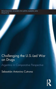 Title: Challenging the U.S.-Led War on Drugs: Argentina in Comparative Perspective / Edition 1, Author: Sebastián Antonino Cutrona