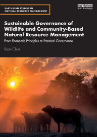 Title: Sustainable Governance of Wildlife and Community-Based Natural Resource Management: From Economic Principles to Practical Governance / Edition 1, Author: Brian Child