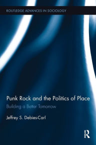 Title: Punk Rock and the Politics of Place: Building a Better Tomorrow, Author: Jeffrey S. Debies-Carl