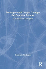 Title: Developmental Couple Therapy for Complex Trauma: A Manual for Therapists / Edition 1, Author: Heather B. MacIntosh
