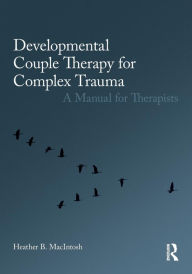 Title: Developmental Couple Therapy for Complex Trauma: A Manual for Therapists / Edition 1, Author: Heather B. MacIntosh