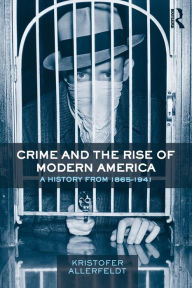 Title: Crime and the Rise of Modern America: A History from 1865-1941 / Edition 1, Author: Kristofer Allerfeldt
