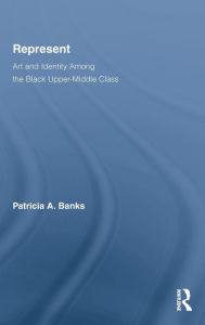 Title: Represent: Art and Identity Among the Black Upper-Middle Class / Edition 1, Author: Patricia A. Banks