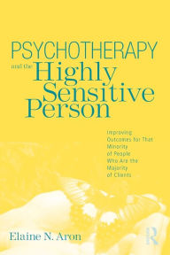 Title: Psychotherapy and the Highly Sensitive Person: Improving Outcomes for That Minority of People Who Are the Majority of Clients / Edition 1, Author: Elaine N. Aron