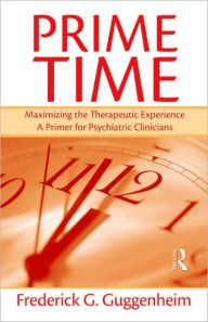 Title: Prime Time: Maximizing the Therapeutic Experience -- A Primer for Psychiatric Clinicians / Edition 1, Author: Frederick G. Guggenheim