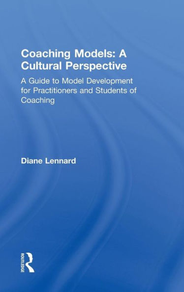 Coaching Models: A Cultural Perspective: A Guide to Model Development: for Practitioners and Students of Coaching / Edition 1