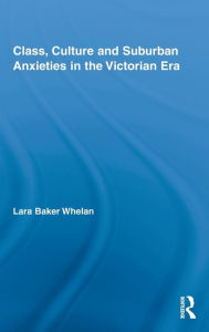 Title: Class, Culture and Suburban Anxieties in the Victorian Era, Author: Lara Baker Whelan