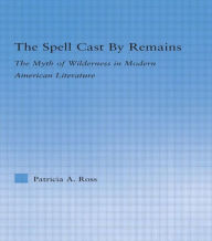 Title: The Spell Cast by Remains: The Myth of Wilderness in Modern American Literature, Author: Patricia Ross