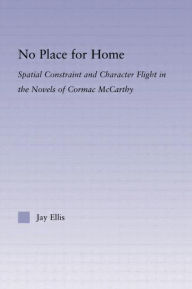 Title: No Place for Home: Spatial Constraint and Character Flight in the Novels of Cormac McCarthy / Edition 1, Author: Jay Ellis