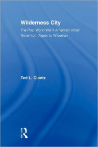 Title: Wilderness City: The Post-War American Urban Novel from Nelson Algren to John Edger Wideman, Author: Ted Clontz