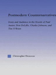 Title: Postmodern Counternarratives: Irony and Audience in the Novels of Paul Auster, Don DeLillo, Charles Johnson, and Tim O'Brien, Author: Christopher Donovan