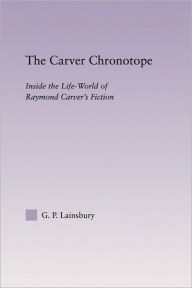 Title: The Carver Chronotope: Contextualizing Raymond Carver, Author: G.P. Lainsbury