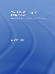 Title: The Life Writing of Otherness: Woolf, Baldwin, Kingston, and Winterson, Author: Lauren Rusk