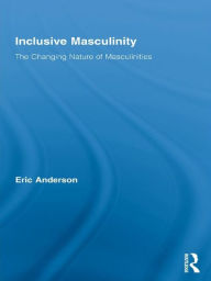 Title: Inclusive Masculinity: The Changing Nature of Masculinities / Edition 1, Author: Eric Anderson