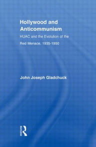 Title: Hollywood and Anticommunism: HUAC and the Evolution of the Red Menace, 1935-1950, Author: John J. Gladchuk