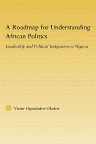 Title: A Roadmap for Understanding African Politics: Leadership and Political Integration in Nigeria / Edition 1, Author: Victor Oguejiofor Okafor