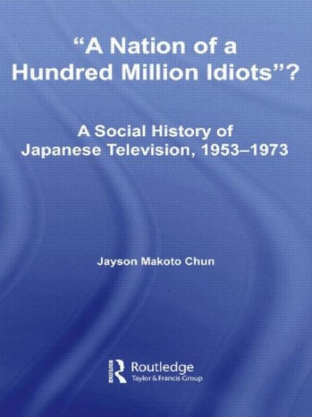 A Nation of a Hundred Million Idiots?: A Social History of Japanese Television, 1953 - 1973 / Edition 1