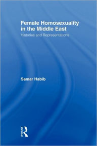 Title: Female Homosexuality in the Middle East: Histories and Representations / Edition 1, Author: Samar Habib