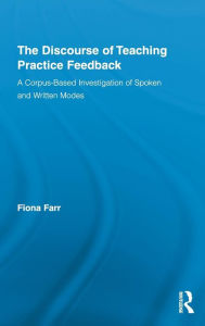 Title: The Discourse of Teaching Practice Feedback: A Corpus-Based Investigation of Spoken and Written Modes / Edition 1, Author: Fiona Farr