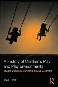 Title: A History of Children's Play and Play Environments: Toward a Contemporary Child-Saving Movement / Edition 1, Author: Joe L. Frost