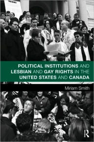 Title: Political Institutions and Lesbian and Gay Rights in the United States and Canada / Edition 1, Author: Miriam Smith
