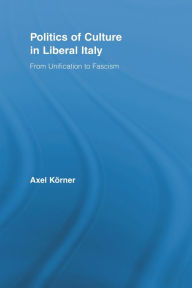 Title: Politics of Culture in Liberal Italy: From Unification to Fascism, Author: Axel Körner