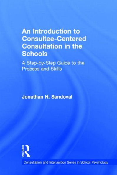 An Introduction to Consultee-Centered Consultation in the Schools: A Step-by-Step Guide to the Process and Skills