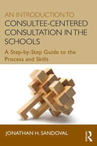 Title: An Introduction to Consultee-Centered Consultation in the Schools: A Step-by-Step Guide to the Process and Skills / Edition 1, Author: Jonathan H. Sandoval