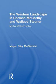 Title: The Western Landscape in Cormac McCarthy and Wallace Stegner: Myths of the Frontier, Author: Megan Riley McGilchrist