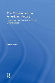 Title: The Environment in American History: Nature and the Formation of the United States / Edition 1, Author: Jeff Crane